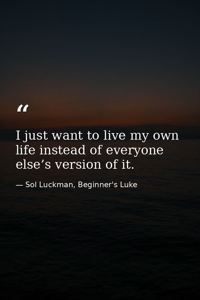 I just want to live my own life instead of everyone else’s version of it. — Sol Luckman, Beginner's Luke