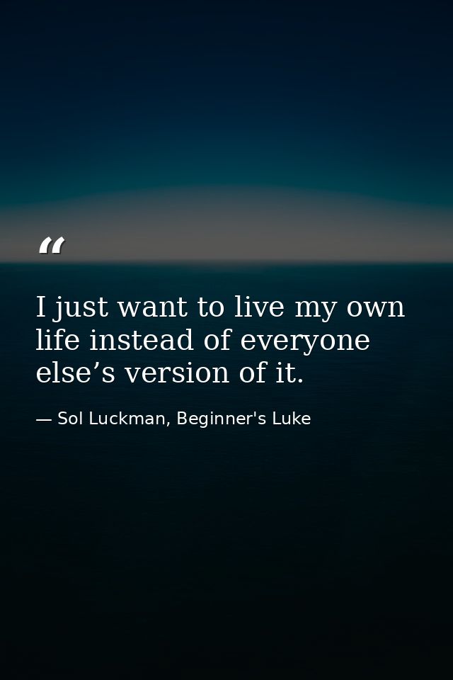 I just want to live my own life instead of everyone else’s version of it. — Sol Luckman, Beginner's Luke