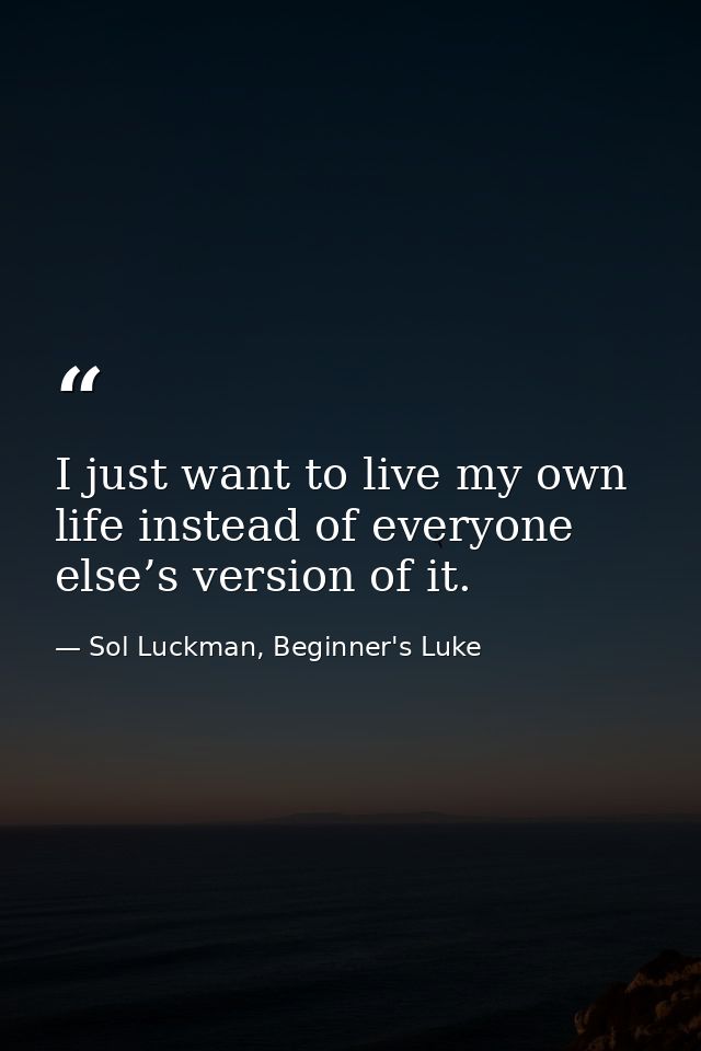 I just want to live my own life instead of everyone else’s version of it. — Sol Luckman, Beginner's Luke