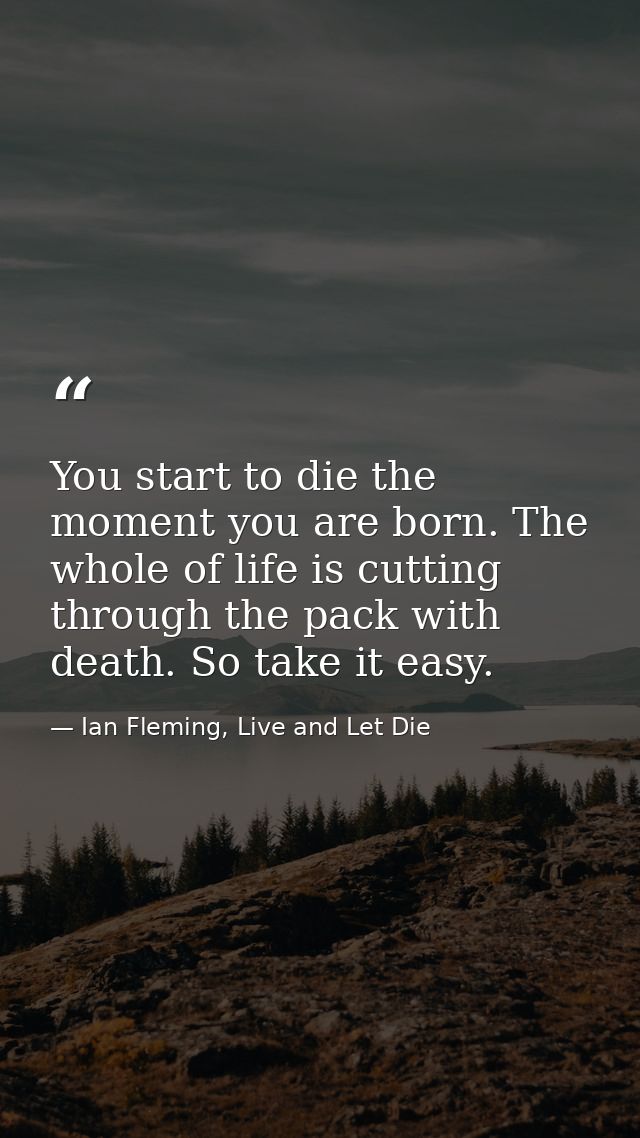 You start to die the moment you are born. The whole of life is cutting through the pack with death. So take it easy. — Ian Fleming, Live and Let Die