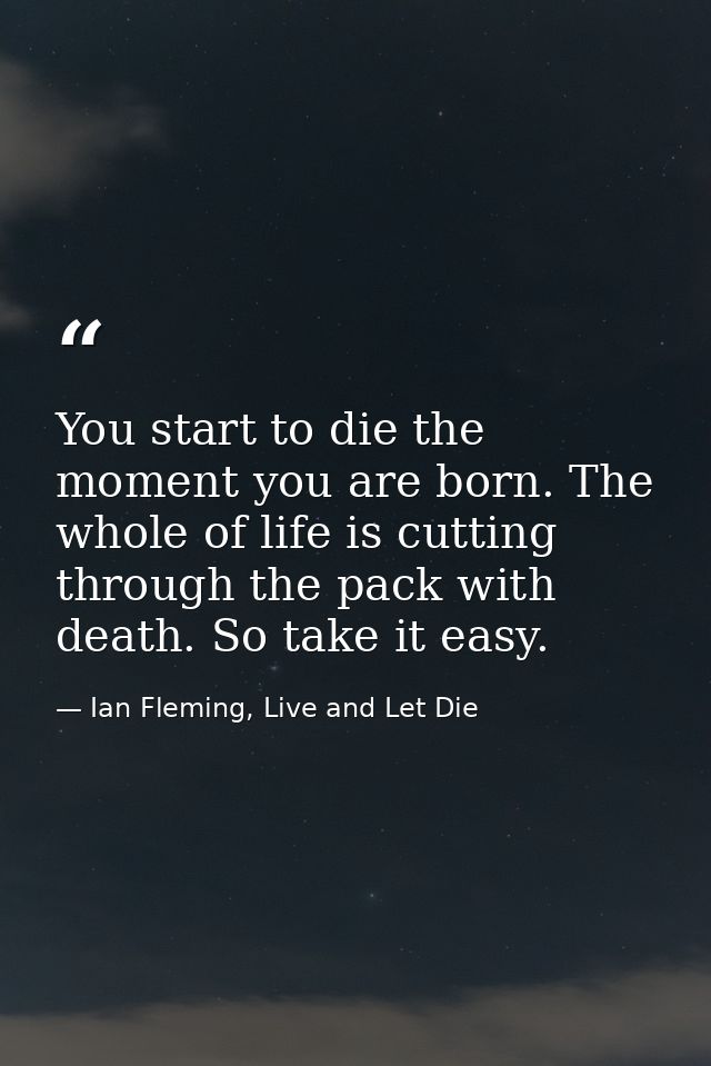 You start to die the moment you are born. The whole of life is cutting through the pack with death. So take it easy. — Ian Fleming, Live and Let Die