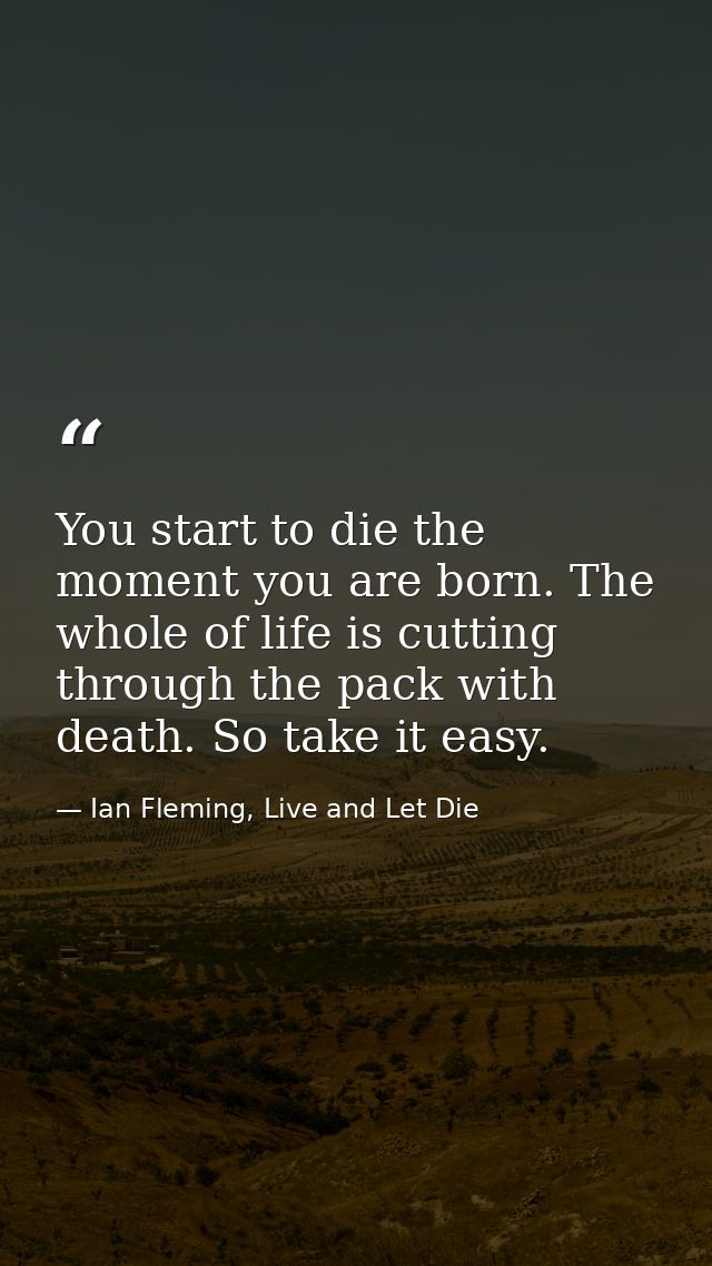 You start to die the moment you are born. The whole of life is cutting through the pack with death. So take it easy. — Ian Fleming, Live and Let Die