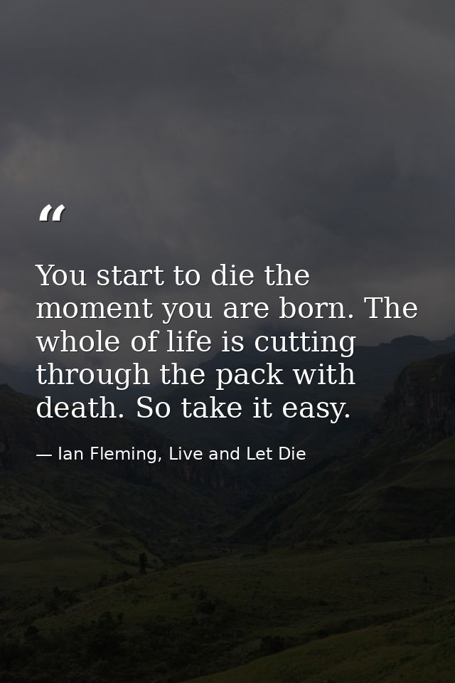 You start to die the moment you are born. The whole of life is cutting through the pack with death. So take it easy. — Ian Fleming, Live and Let Die