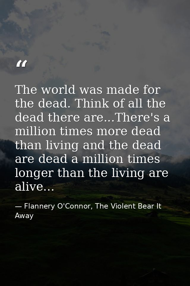 The world was made for the dead. Think of all the dead there are...There's a million times more dead than living and the — Flannery O'Connor, The Violent Bear It Away