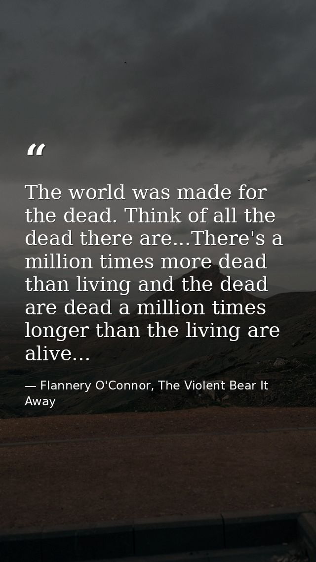 The world was made for the dead. Think of all the dead there are...There's a million times more dead than living and the — Flannery O'Connor, The Violent Bear It Away