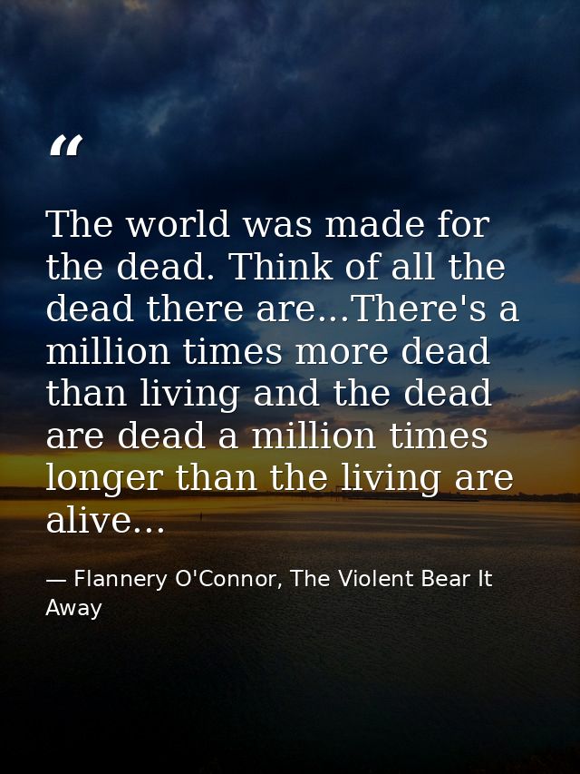 The world was made for the dead. Think of all the dead there are...There's a million times more dead than living and the — Flannery O'Connor, The Violent Bear It Away