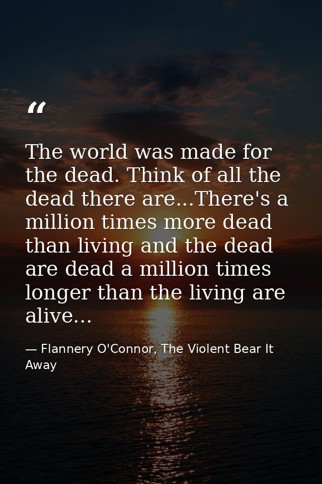 The world was made for the dead. Think of all the dead there are...There's a million times more dead than living and the — Flannery O'Connor, The Violent Bear It Away
