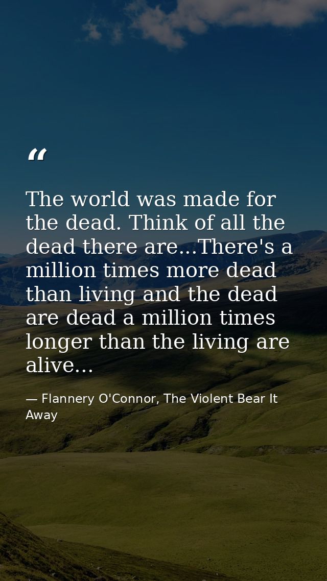 The world was made for the dead. Think of all the dead there are...There's a million times more dead than living and the — Flannery O'Connor, The Violent Bear It Away