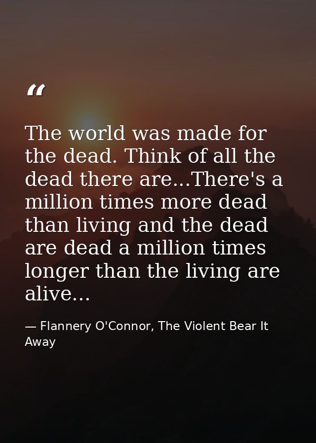 The world was made for the dead. Think of all the dead there are...There's a million times more dead than living and the — Flannery O'Connor, The Violent Bear It Away