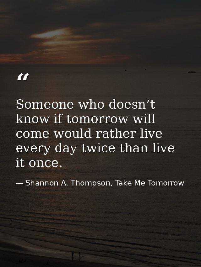 Someone who doesn’t know if tomorrow will come would rather live every day twice than live it once. — Shannon A. Thompson, Take Me Tomorrow