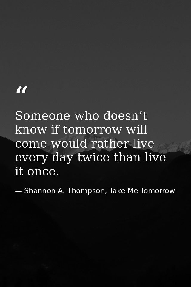 Someone who doesn’t know if tomorrow will come would rather live every day twice than live it once. — Shannon A. Thompson, Take Me Tomorrow