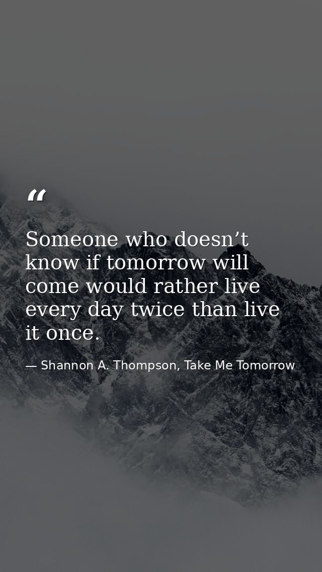 Someone who doesn’t know if tomorrow will come would rather live every day twice than live it once. — Shannon A. Thompson, Take Me Tomorrow