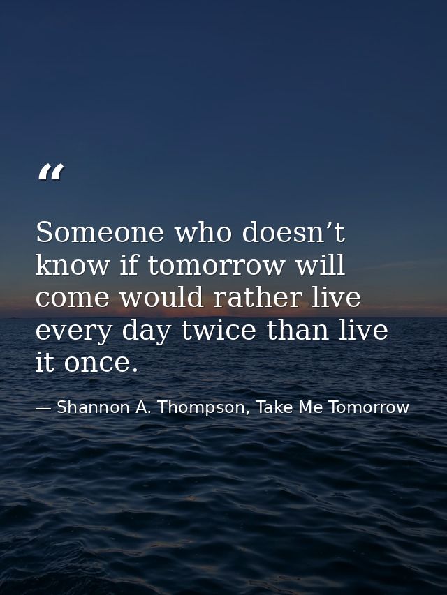 Someone who doesn’t know if tomorrow will come would rather live every day twice than live it once. — Shannon A. Thompson, Take Me Tomorrow