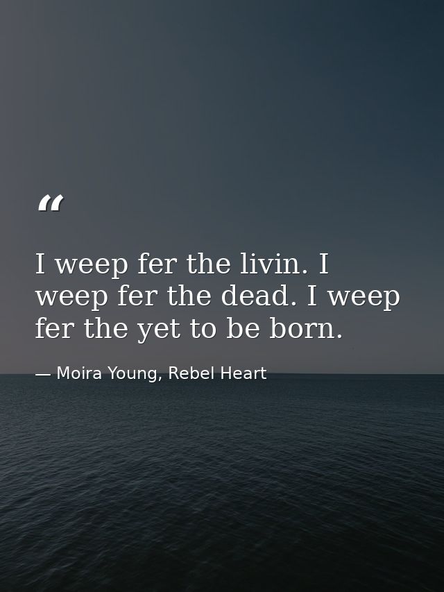 I weep fer the livin. I weep fer the dead. I weep fer the yet to be born. — Moira Young, Rebel Heart