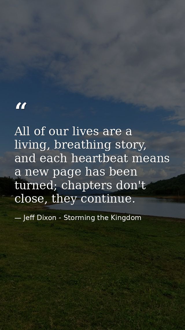 All of our lives are a living, breathing story, and each heartbeat means a new page has been turned; chapters don't clos — Jeff Dixon - Storming the Kingdom