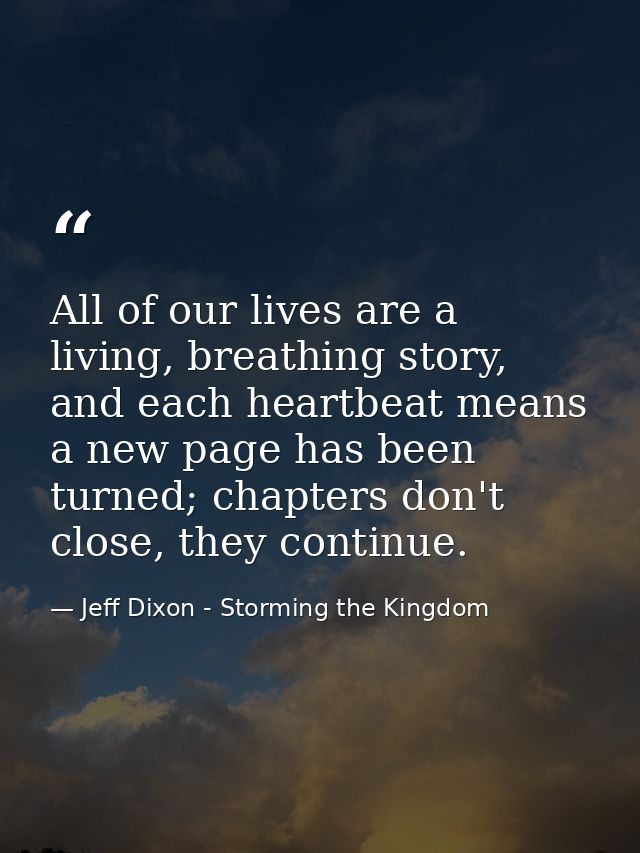 All of our lives are a living, breathing story, and each heartbeat means a new page has been turned; chapters don't clos — Jeff Dixon - Storming the Kingdom