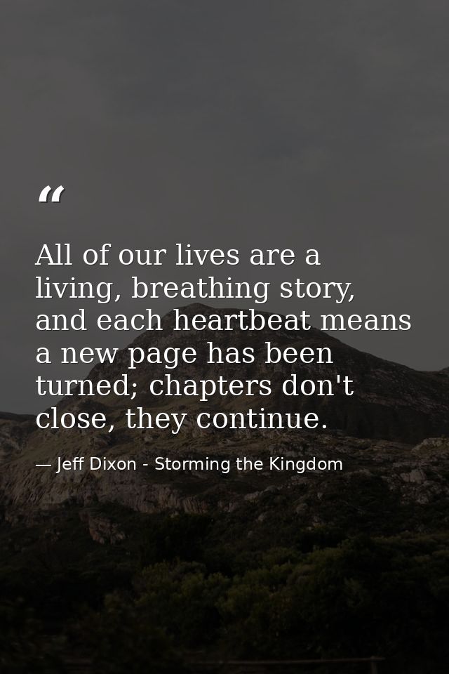All of our lives are a living, breathing story, and each heartbeat means a new page has been turned; chapters don't clos — Jeff Dixon - Storming the Kingdom