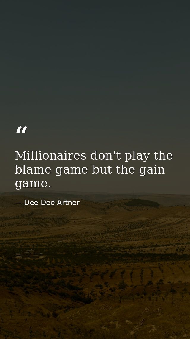 Millionaires don't play the blame game but the gain game. — Dee Dee Artner
