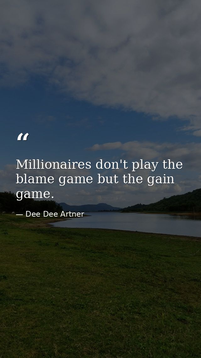 Millionaires don't play the blame game but the gain game. — Dee Dee Artner
