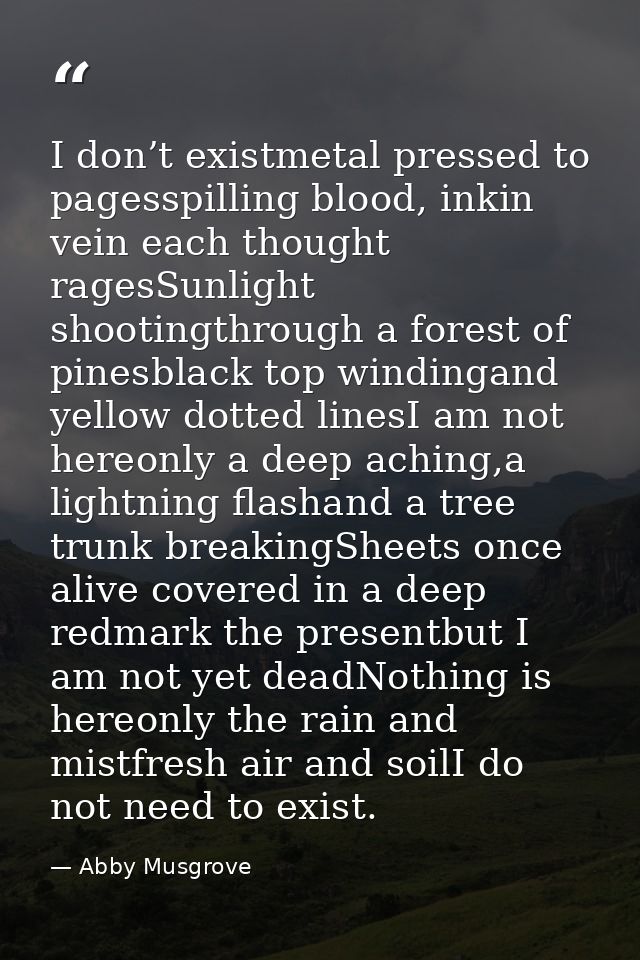 I don’t existmetal pressed to pagesspilling blood, inkin vein each thought ragesSunlight shootingthrough a forest of pin — Abby Musgrove