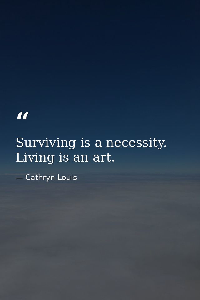 Surviving is a necessity. Living is an art. — Cathryn Louis