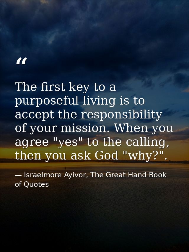 The first key to a purposeful living is to accept the responsibility of your mission. When you agree "yes" to the callin — Israelmore Ayivor, The Great Hand Book of Quotes