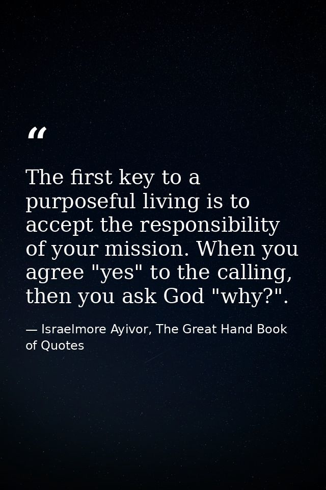 The first key to a purposeful living is to accept the responsibility of your mission. When you agree "yes" to the callin — Israelmore Ayivor, The Great Hand Book of Quotes