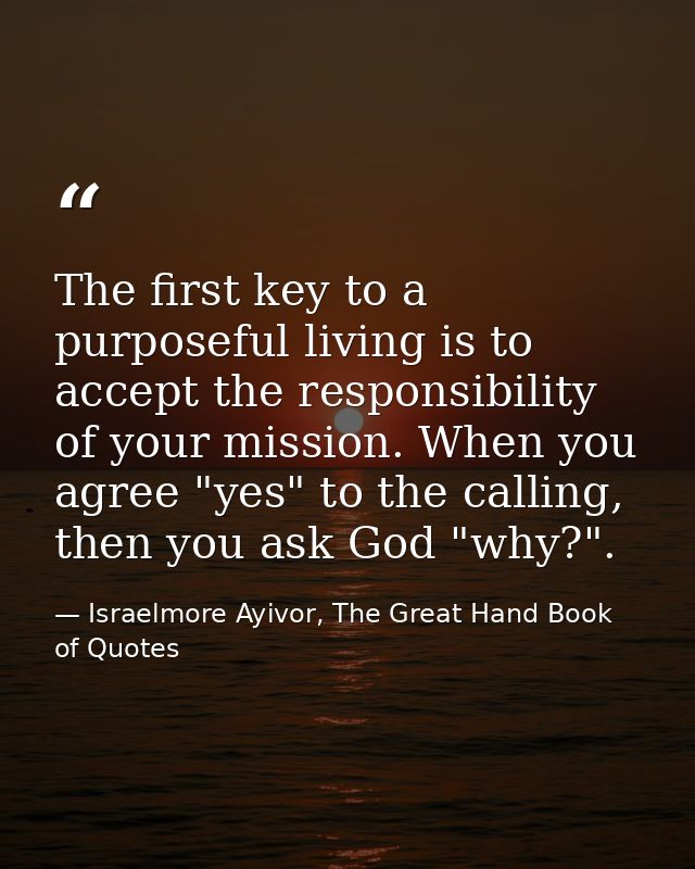 The first key to a purposeful living is to accept the responsibility of your mission. When you agree "yes" to the callin — Israelmore Ayivor, The Great Hand Book of Quotes