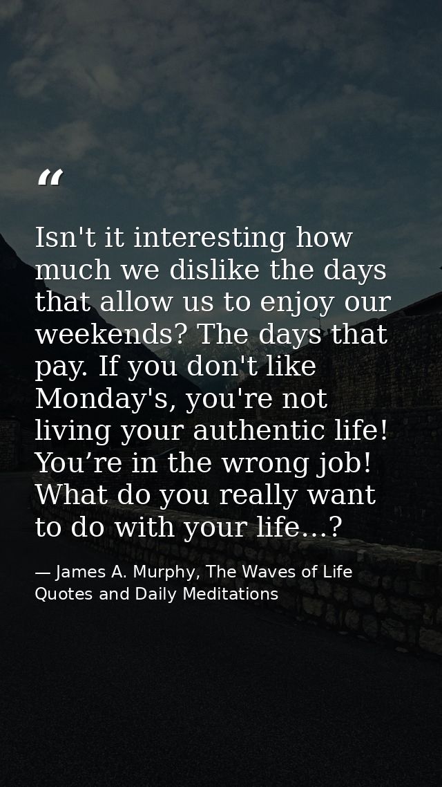 Isn't it interesting how much we dislike the days that allow us to enjoy our weekends? The days that pay. If you don't l — James A. Murphy, The Waves of Life Quotes and Daily Meditations