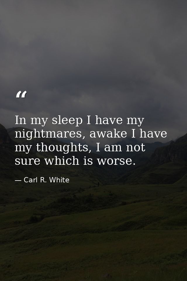 In my sleep I have my nightmares, awake I have my thoughts, I am not sure which is worse. — Carl R. White