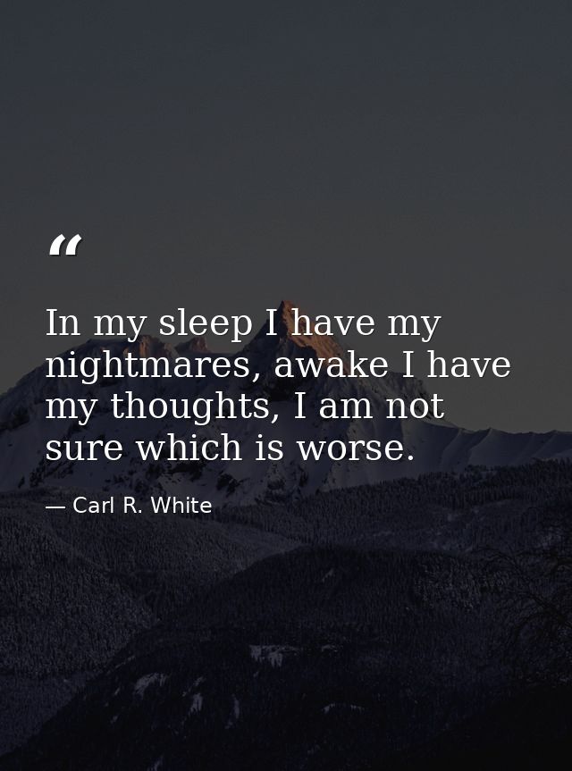 In my sleep I have my nightmares, awake I have my thoughts, I am not sure which is worse. — Carl R. White