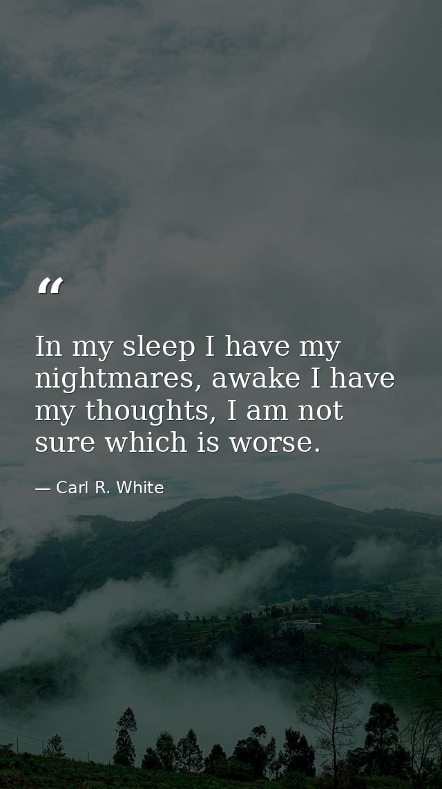 In my sleep I have my nightmares, awake I have my thoughts, I am not sure which is worse. — Carl R. White
