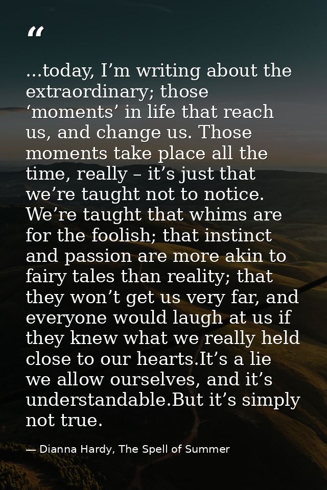 ...today, I’m writing about the extraordinary; those ‘moments’ in life that reach us, and change us. Those moments take  — Dianna Hardy, The Spell of Summer