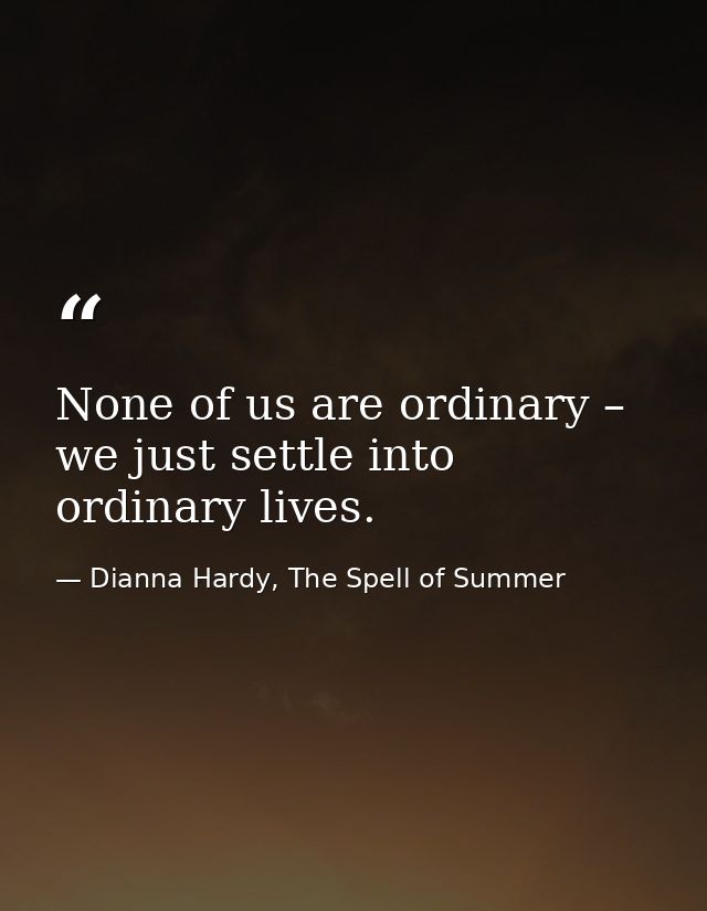 None of us are ordinary – we just settle into ordinary lives. — Dianna Hardy, The Spell of Summer