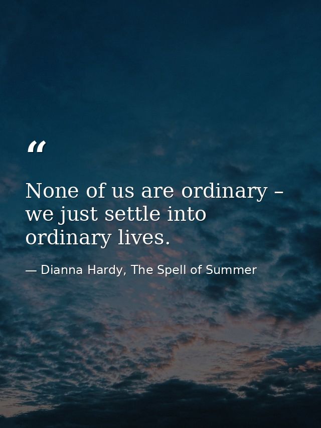 None of us are ordinary – we just settle into ordinary lives. — Dianna Hardy, The Spell of Summer