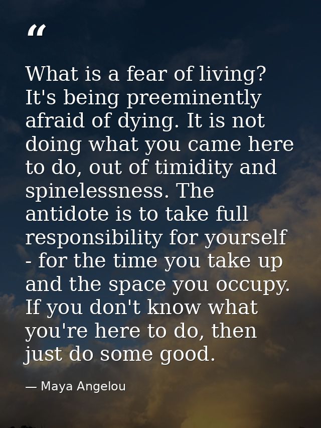 What is a fear of living? It's being preeminently afraid of dying. It is not doing what you came here to do, out of timi — Maya Angelou