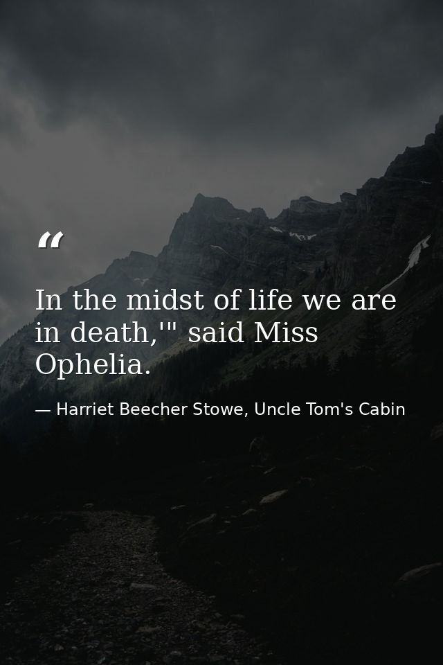 In the midst of life we are in death,'" said Miss Ophelia. — Harriet Beecher Stowe, Uncle Tom's Cabin
