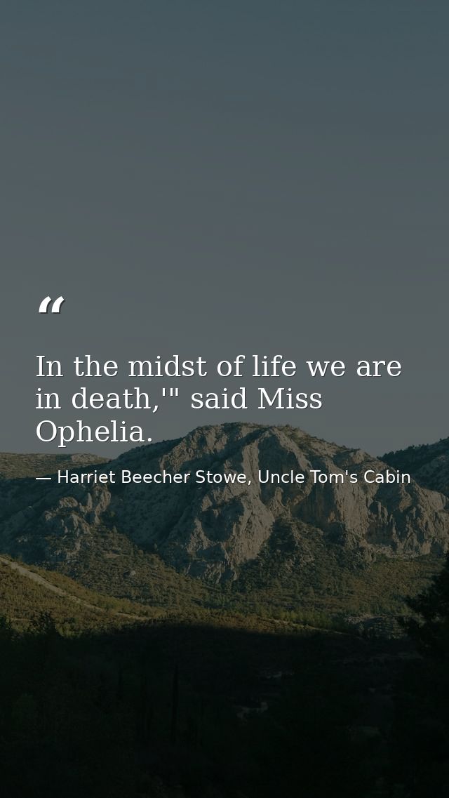 In the midst of life we are in death,'" said Miss Ophelia. — Harriet Beecher Stowe, Uncle Tom's Cabin