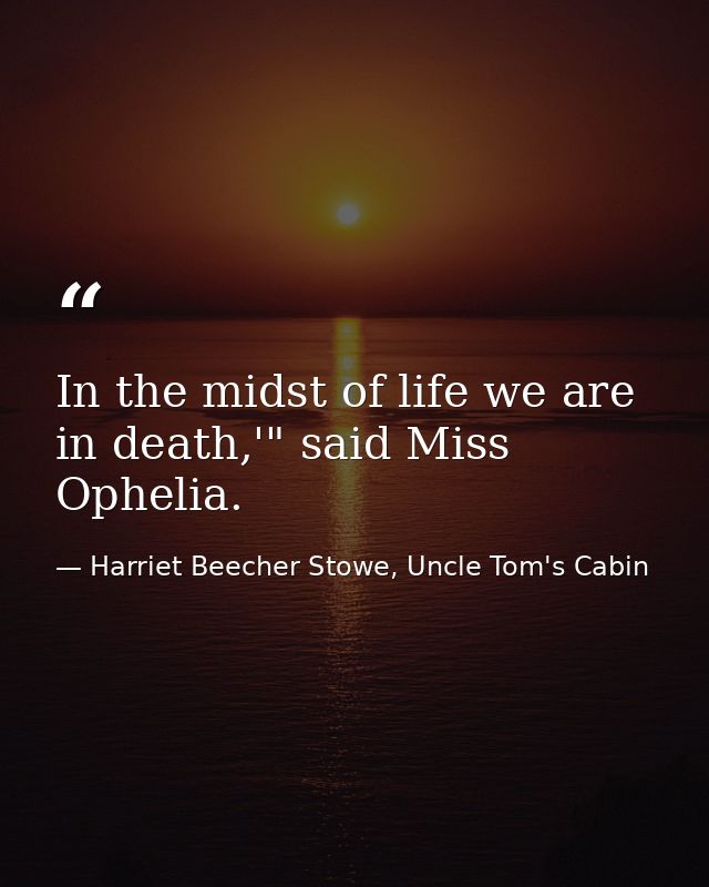 In the midst of life we are in death,'" said Miss Ophelia. — Harriet Beecher Stowe, Uncle Tom's Cabin