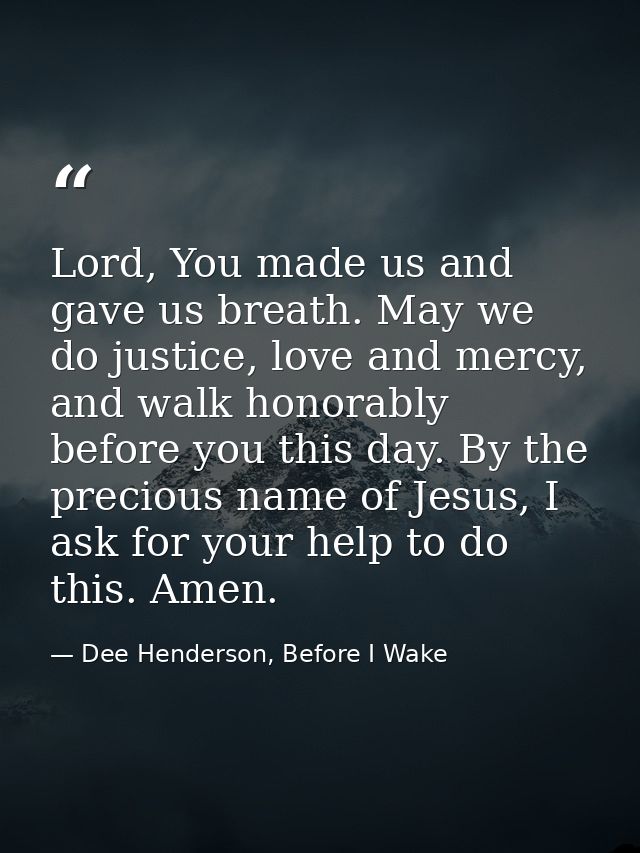 Lord, You made us and gave us breath. May we do justice, love and mercy, and walk honorably before you this day. By the  — Dee Henderson, Before I Wake