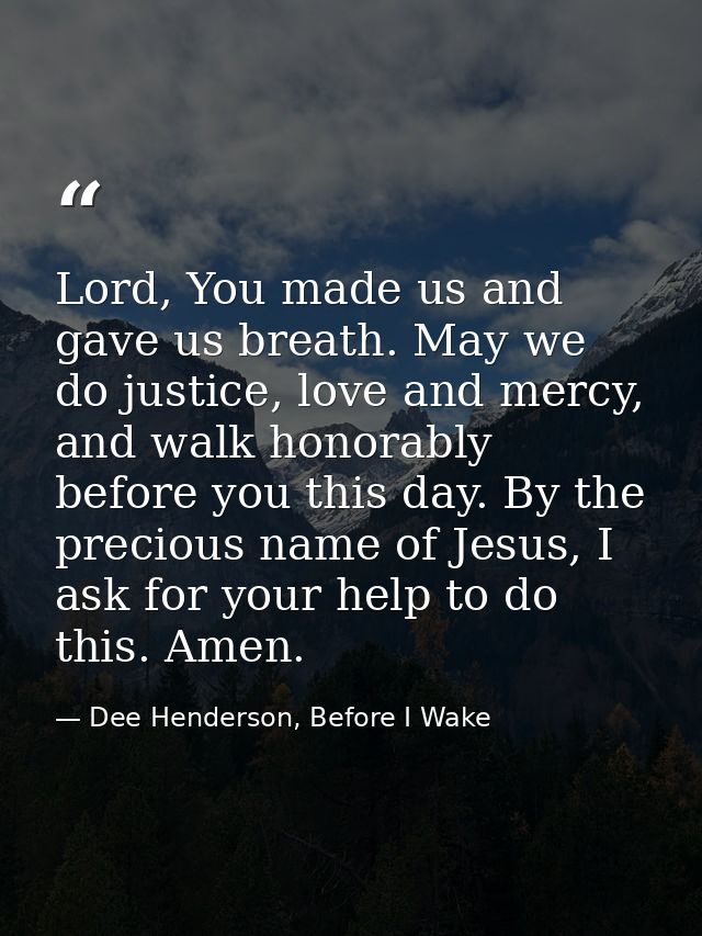 Lord, You made us and gave us breath. May we do justice, love and mercy, and walk honorably before you this day. By the  — Dee Henderson, Before I Wake