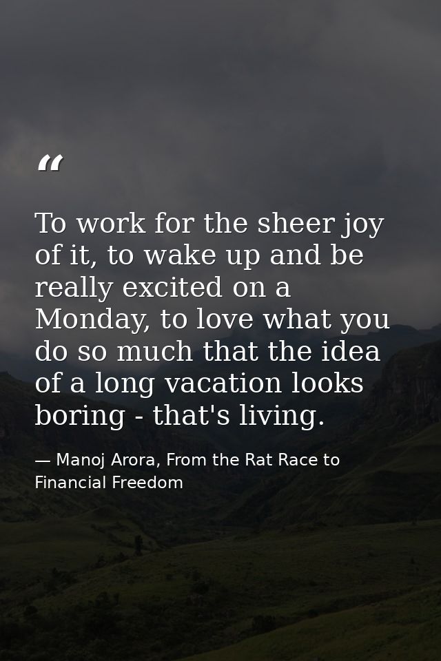 To work for the sheer joy of it, to wake up and be really excited on a Monday, to love what you do so much that the idea — Manoj Arora, From the Rat Race to Financial Freedom