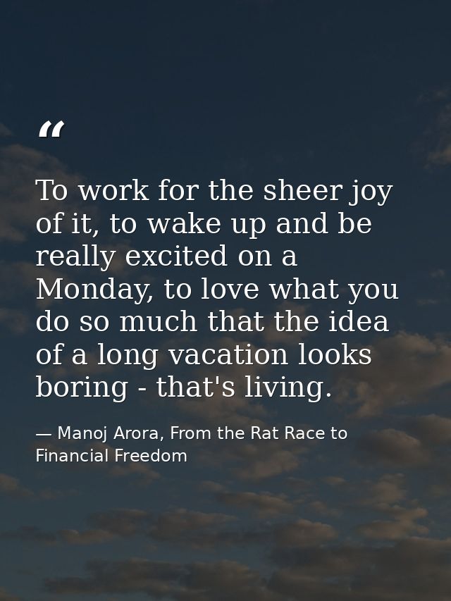 To work for the sheer joy of it, to wake up and be really excited on a Monday, to love what you do so much that the idea — Manoj Arora, From the Rat Race to Financial Freedom