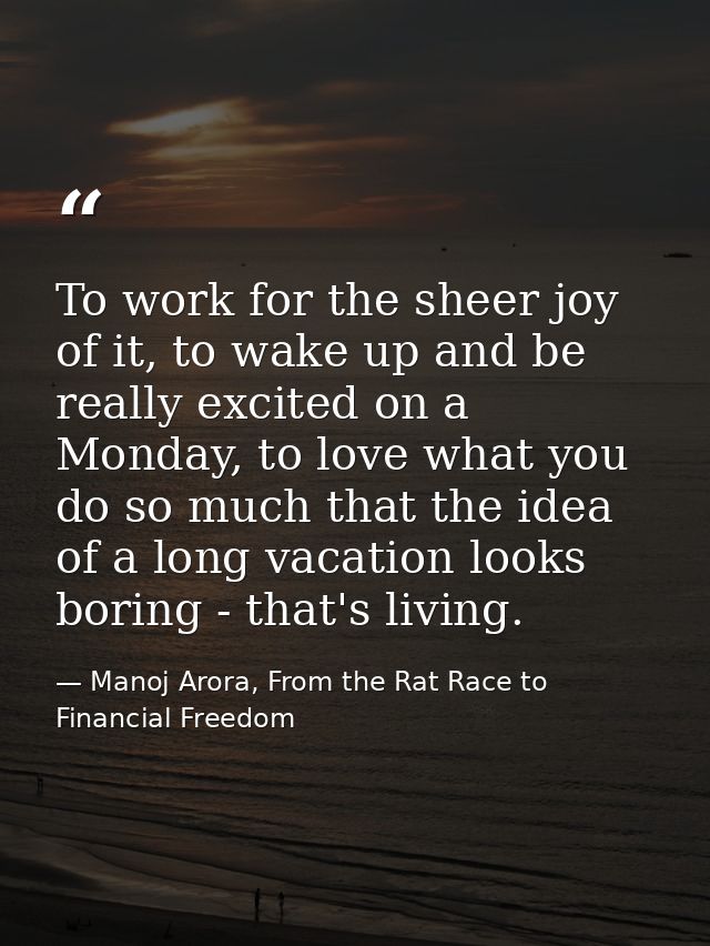 To work for the sheer joy of it, to wake up and be really excited on a Monday, to love what you do so much that the idea — Manoj Arora, From the Rat Race to Financial Freedom