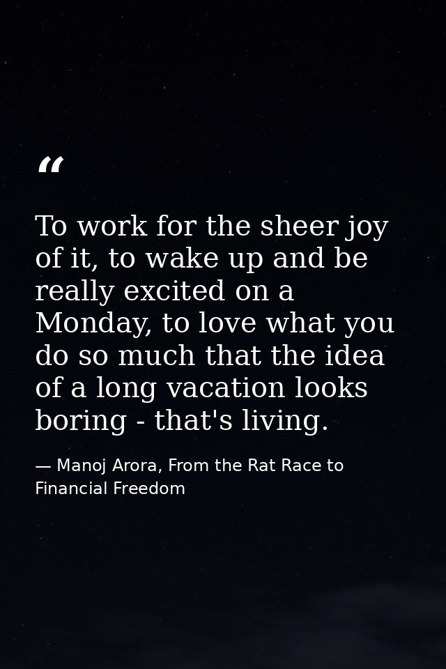 To work for the sheer joy of it, to wake up and be really excited on a Monday, to love what you do so much that the idea — Manoj Arora, From the Rat Race to Financial Freedom