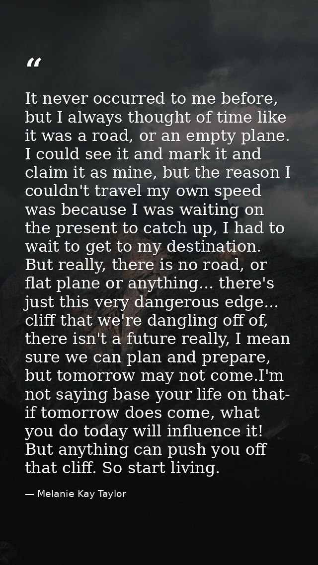 It never occurred to me before, but I always thought of time like it was a road, or an empty plane. I could see it and m — Melanie Kay Taylor