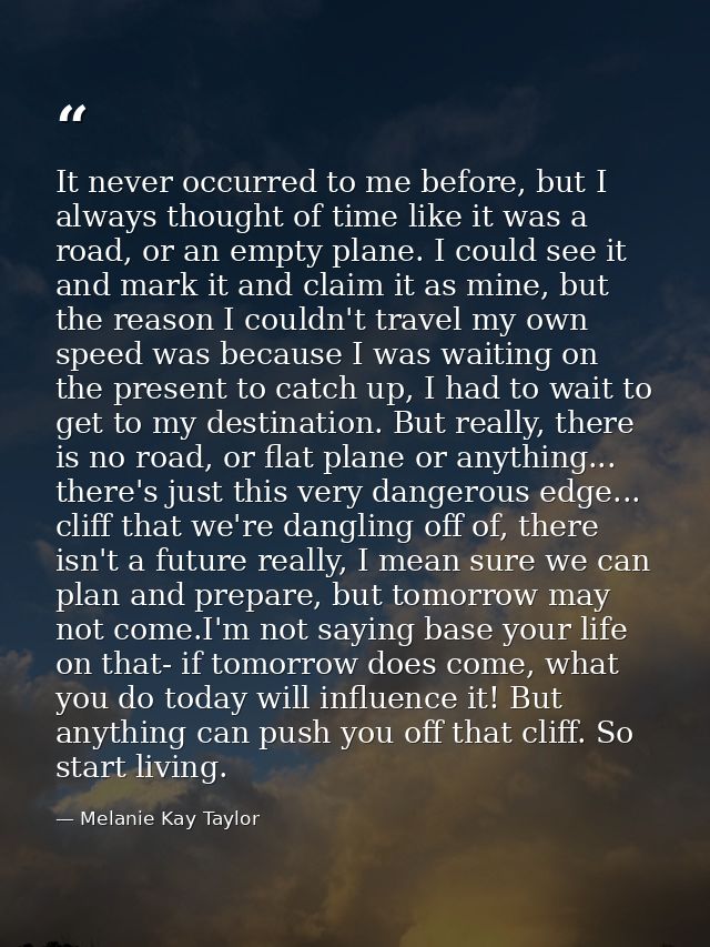 It never occurred to me before, but I always thought of time like it was a road, or an empty plane. I could see it and m — Melanie Kay Taylor