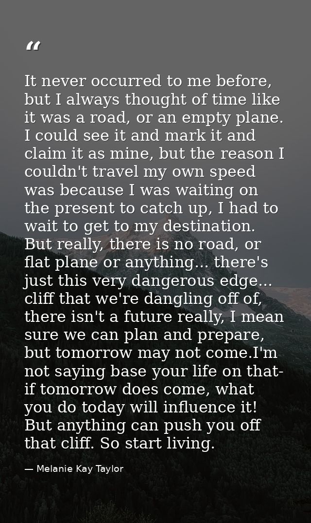 It never occurred to me before, but I always thought of time like it was a road, or an empty plane. I could see it and m — Melanie Kay Taylor