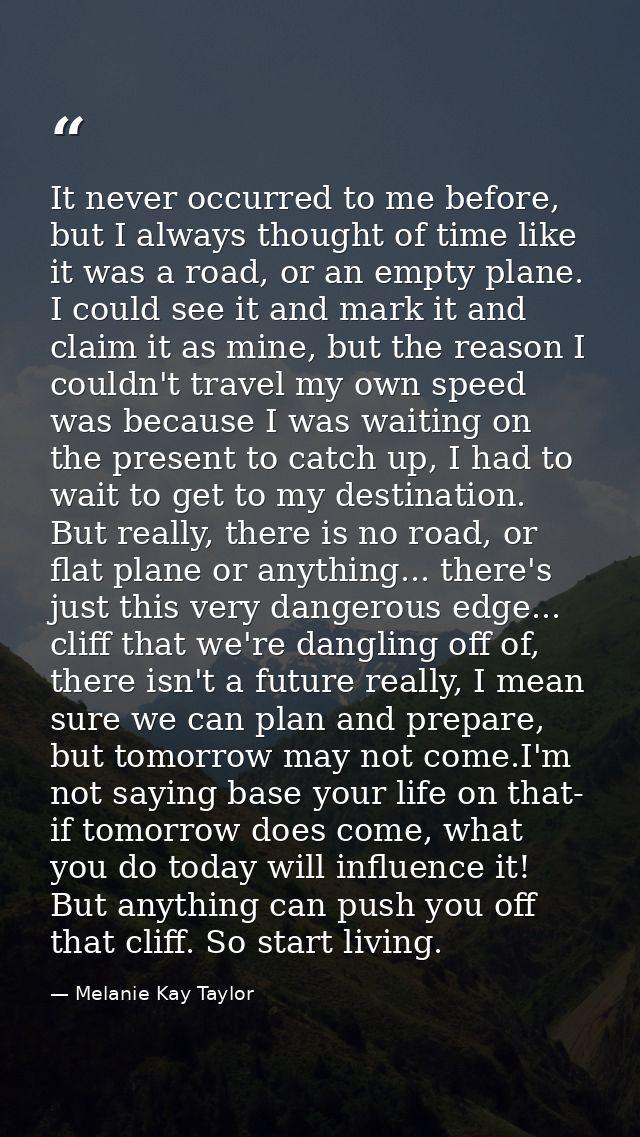 It never occurred to me before, but I always thought of time like it was a road, or an empty plane. I could see it and m — Melanie Kay Taylor
