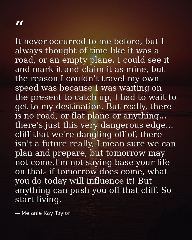 It never occurred to me before, but I always thought of time like it was a road, or an empty plane. I could see it and m — Melanie Kay Taylor
